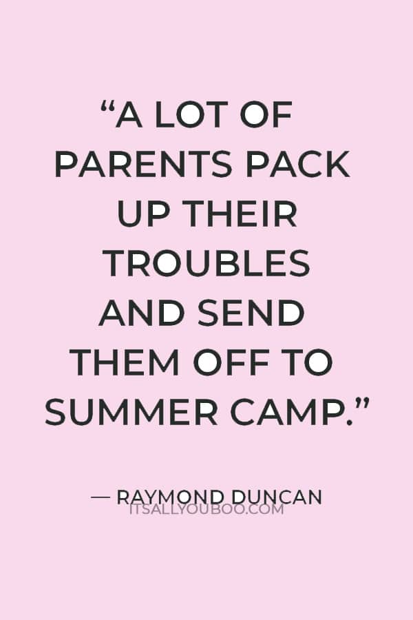 “A lot of parents pack up their troubles and send them off to summer camp.” — Raymond Duncan