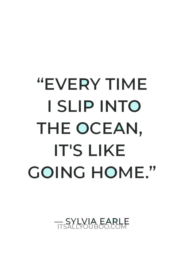 “Every time I slip into the ocean, it's like going home.” — Sylvia Earle