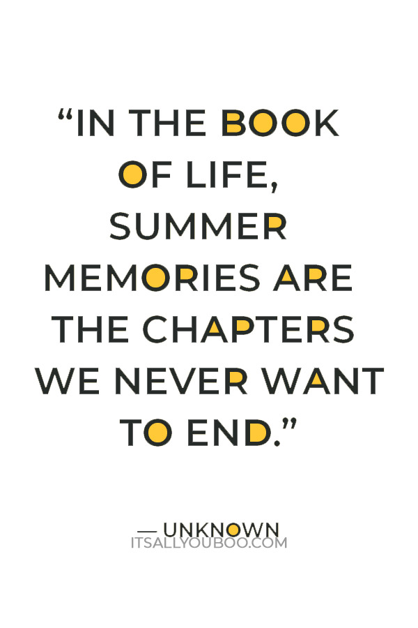 “In the book of life, summer memories are the chapters we never want to end.” — Unknown