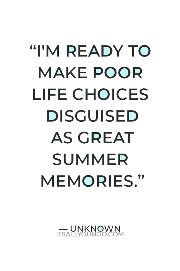 “I'm ready to make poor life choices disguised as great summer memories.” — Unknown