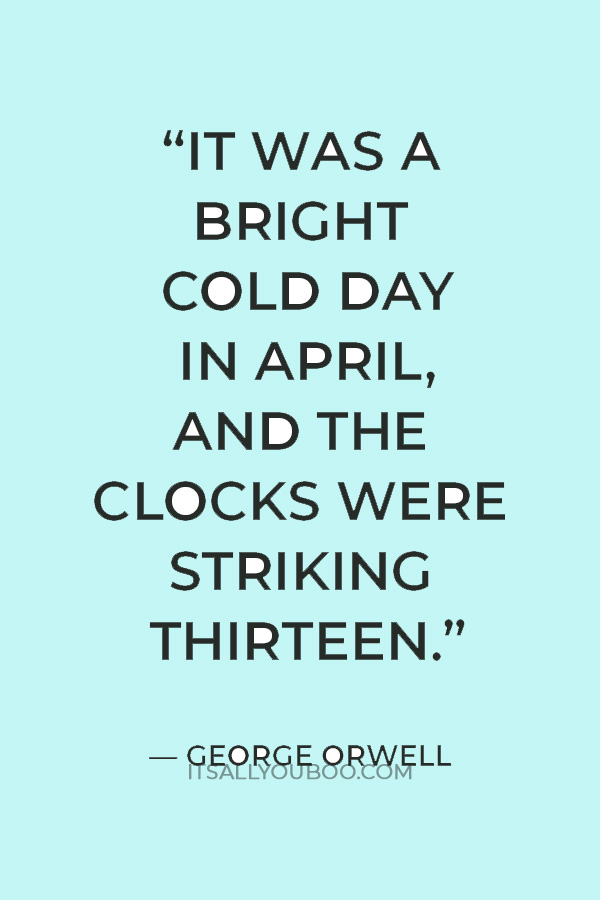“It was a bright cold day in April, and the clocks were striking thirteen.” — George Orwell