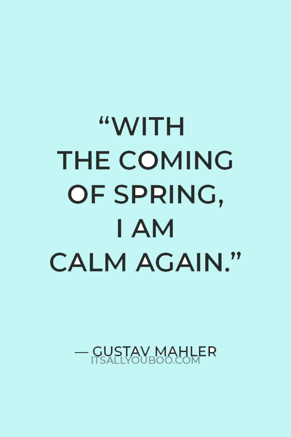 “With the coming of spring, I am calm again.” — Gustav Mahler