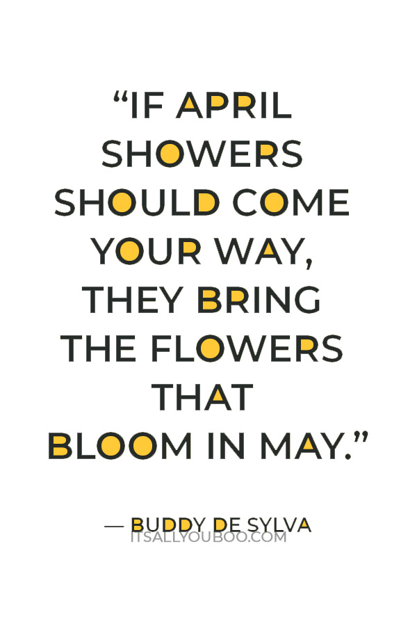 “If April showers should come your way, they bring the flowers that bloom in May.” — Buddy de Sylva