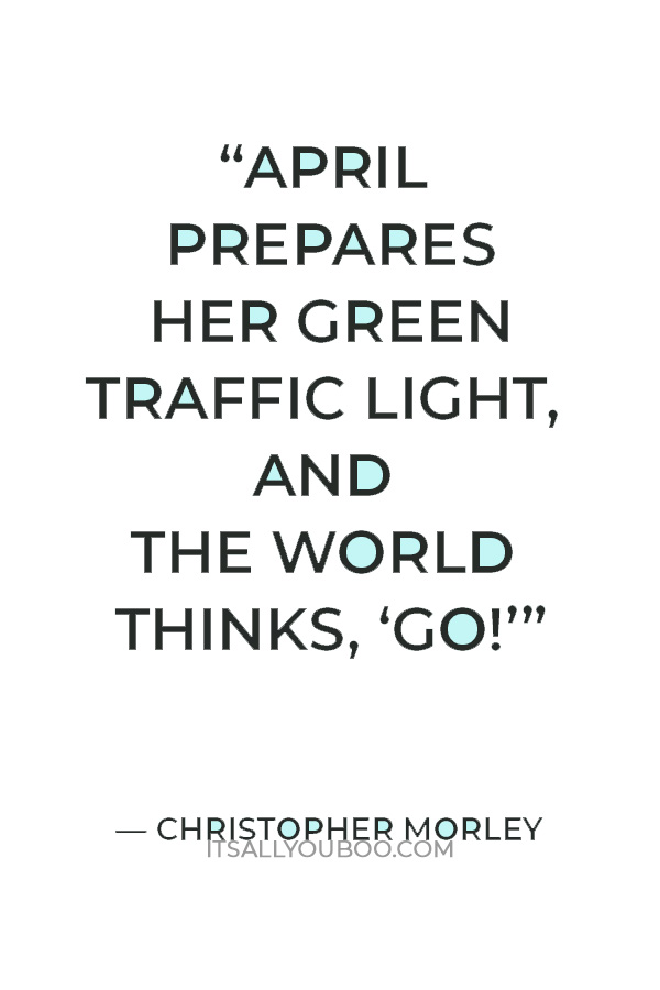 “April prepares her green traffic light, and the world thinks, ‘Go!’” — Christopher Morley