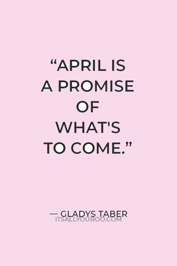 “April is a promise of what's to come.” — Gladys Taber