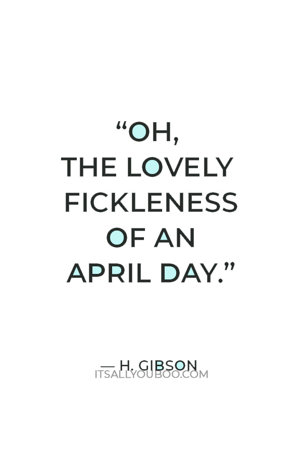 “Oh, the lovely fickleness of an April day.” — H. Gibson