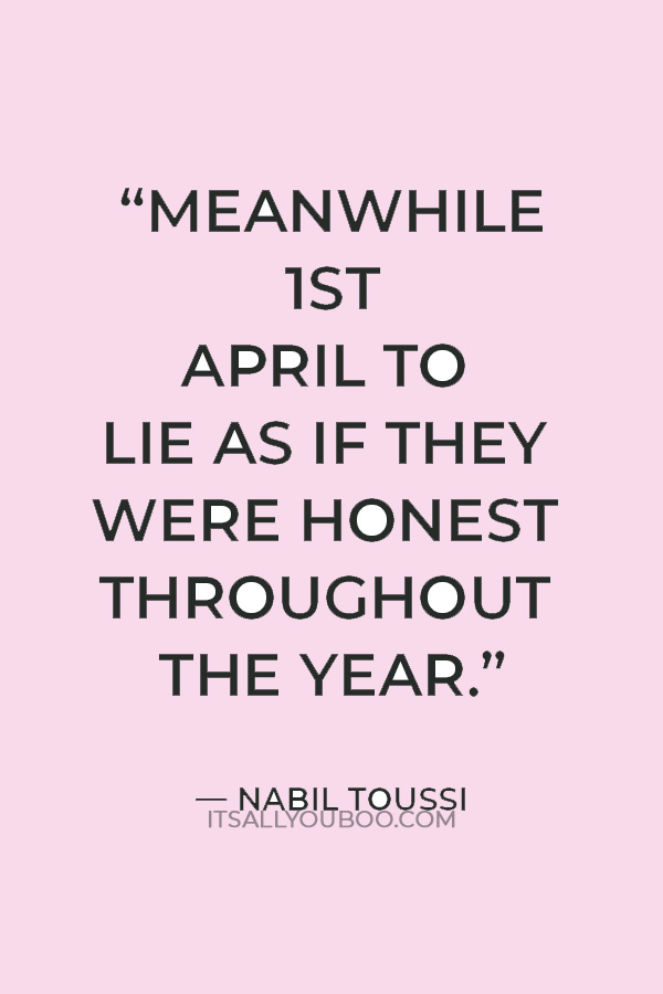“Meanwhile 1st April to lie as if they were honest throughout the year.” — Nabil Toussi