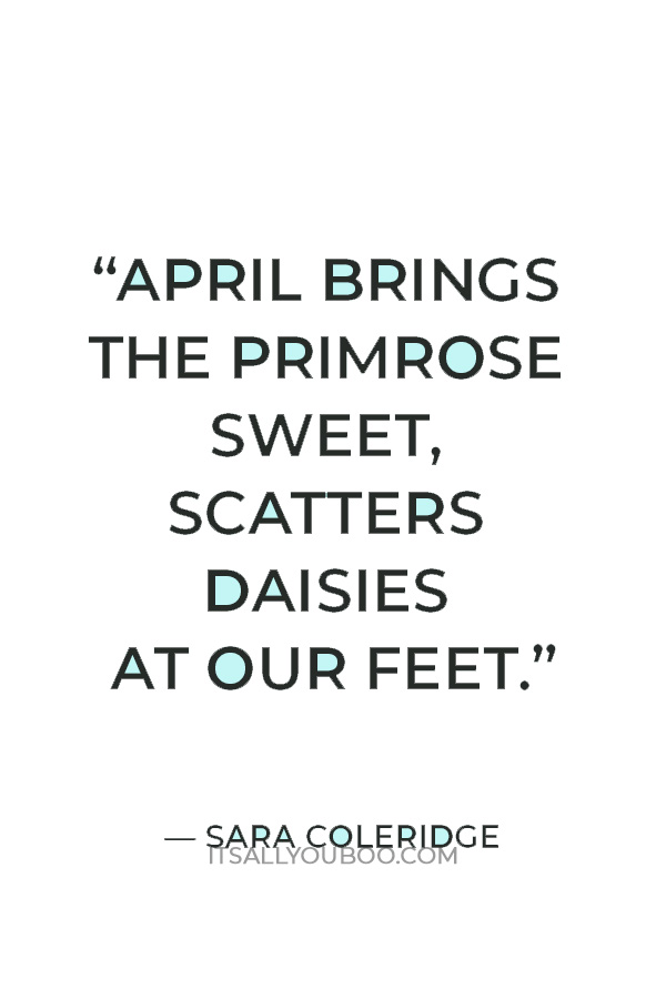 “April brings the primrose sweet, / Scatters daisies at our feet.” — Sara Coleridge