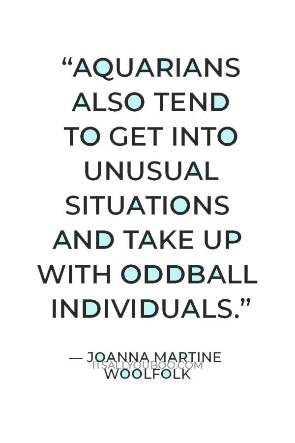 “Aquarians also tend to get into unusual situations and take up with oddball individuals.” — Joanna Martine Woolfolk