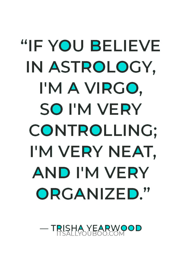 “If you believe in astrology, I'm a Virgo, so I'm very controlling; I'm very neat, and I'm very organized.” — Trisha Yearwood