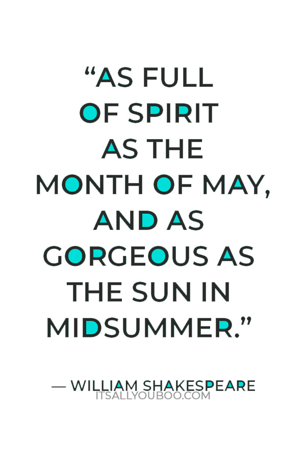 “As full of spirit as the month of May, and as gorgeous as the sun in Midsummer.” — William Shakespeare