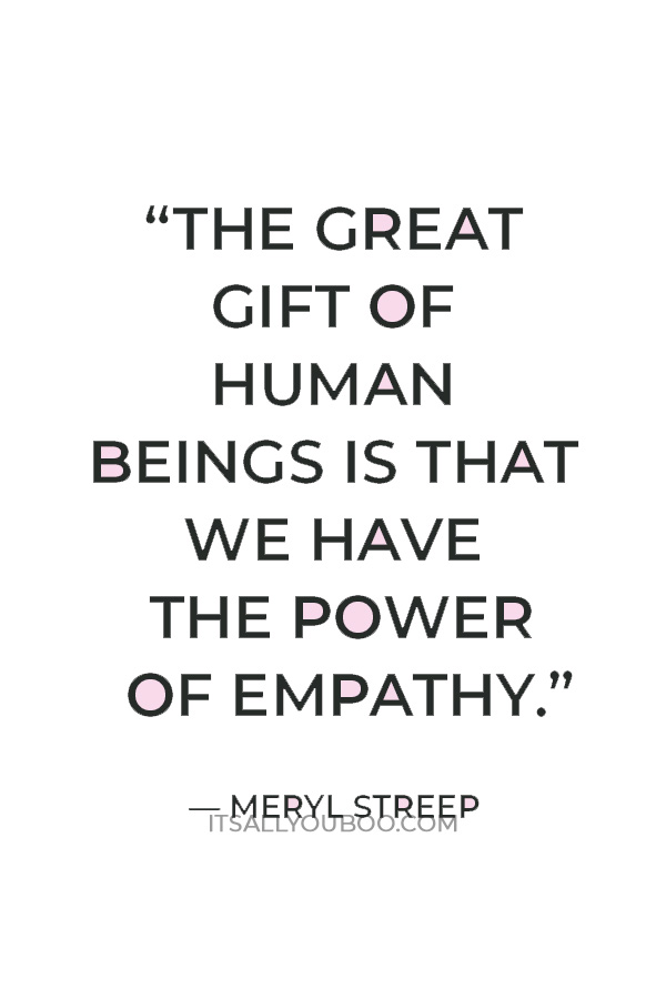 “The great gift of human beings is that we have the power of empathy.” — Meryl Streep