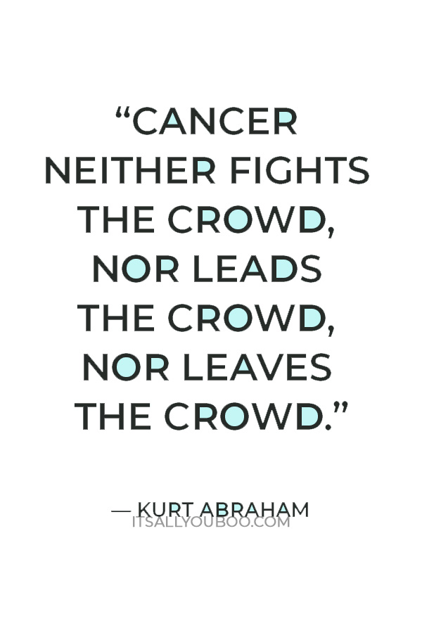 “Cancer neither fights the crowd, nor leads the crowd, nor leaves the crowd.” — Kurt Abraham
