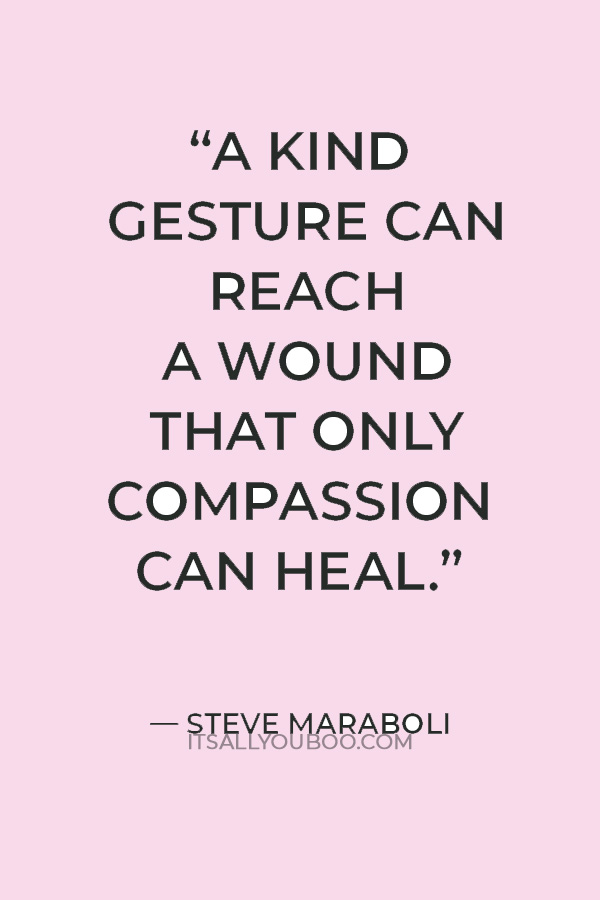 “A kind gesture can reach a wound that only compassion can heal.” — Steve Maraboli