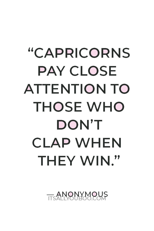 “Capricorns pay close attention to those who don’t clap when they win.” — Anonymous