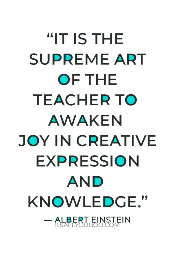 “It is the supreme art of the teacher to awaken joy in creative expression and knowledge.” — Albert Einstein