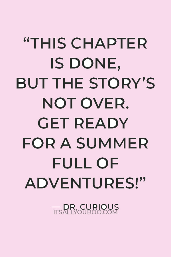 Looking for the best quotes for end of year? “This chapter is done, but the story’s not over. Get ready for a summer full of adventures!” — Dr. Curious
