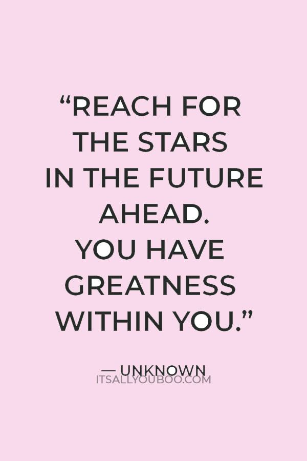 “Reach for the stars in the future ahead. You have greatness within you.”