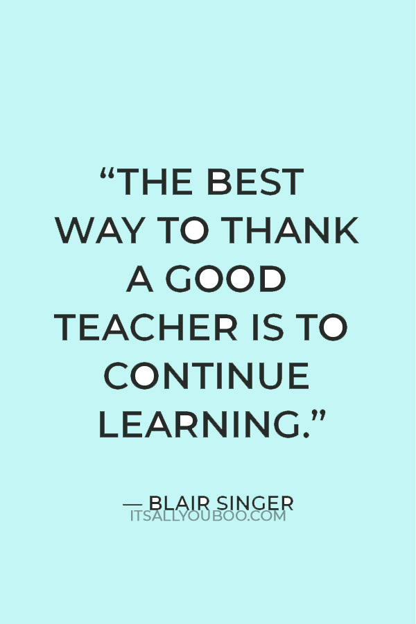 “The best way to thank a good teacher is to continue learning.” — Blair Singer