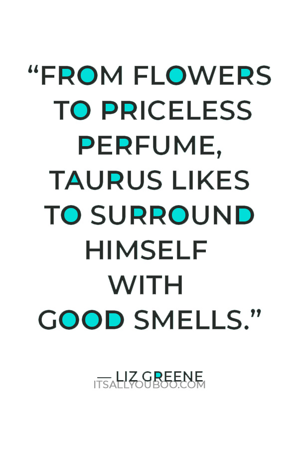 “From flowers to priceless perfume, Taurus likes to surround himself with good smells.” — Liz Greene