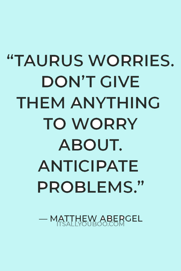 “Taurus worries. Don’t give them anything to worry about. Anticipate problems. Report mistakes. And don’t confuse Taurus with too much information.” — Matthew Abergel