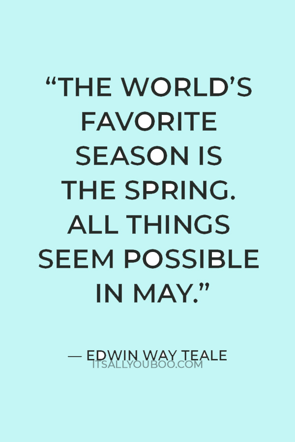 “The world’s favorite season is the spring. All things seem possible in May.” — Edwin Way Teale