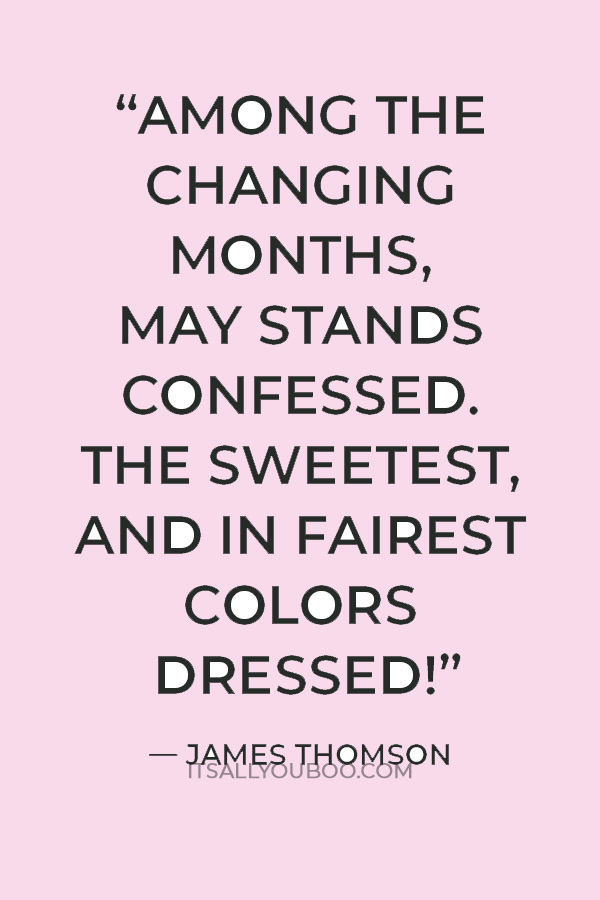“Among the changing months, May stands confessed. The sweetest, and in fairest colors dressed!” — James Thomson