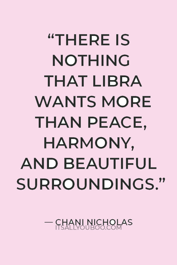 “There is nothing that Libra wants more than peace, harmony, and beautiful surroundings.” — Chani Nicholas