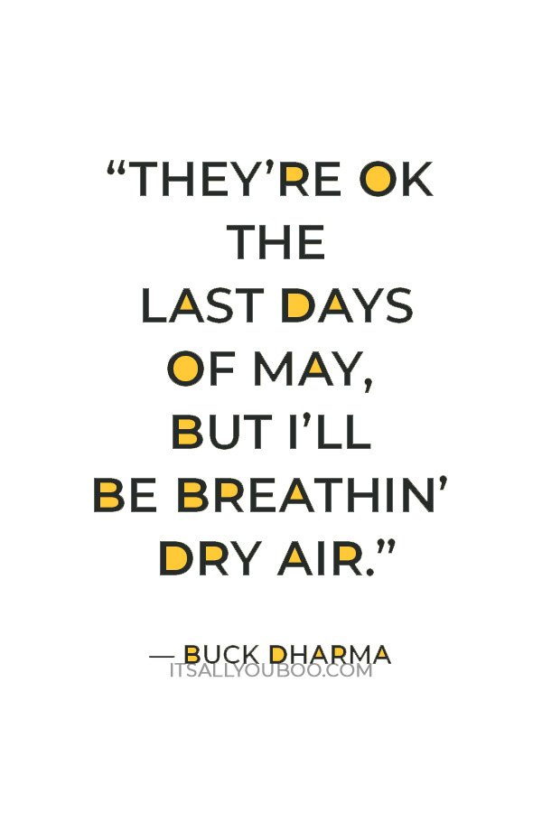“They’re OK the last days of May, But I’ll be breathin’ dry air.” — Buck Dharma
