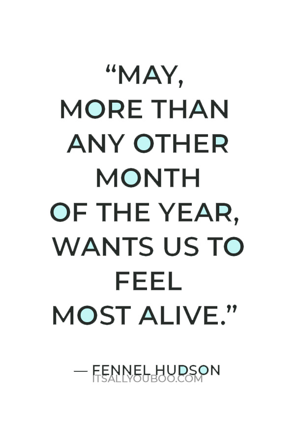 “May, more than any other month of the year, wants us to feel most alive.” — Fennel Hudson