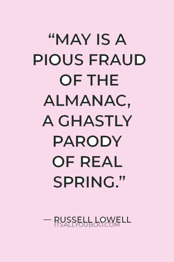 “May is a pious fraud of the almanac, A ghastly parody of real spring.” — James Russell Lowell