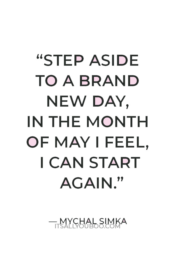 “Step aside to a brand new day, in the month of May I feel, I can start again." — Mychal Simka