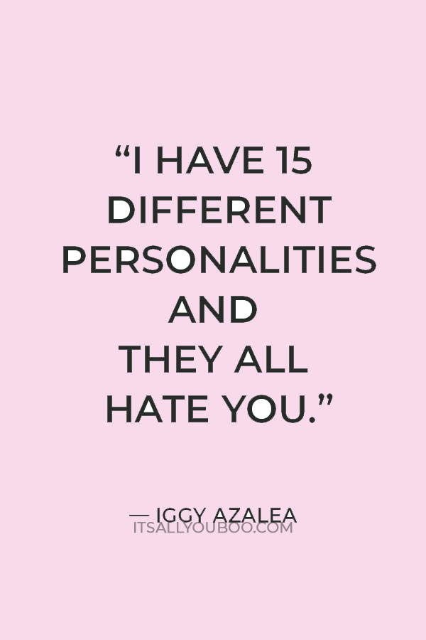“I have 15 different personalities and they all hate you.” — Iggy Azalea