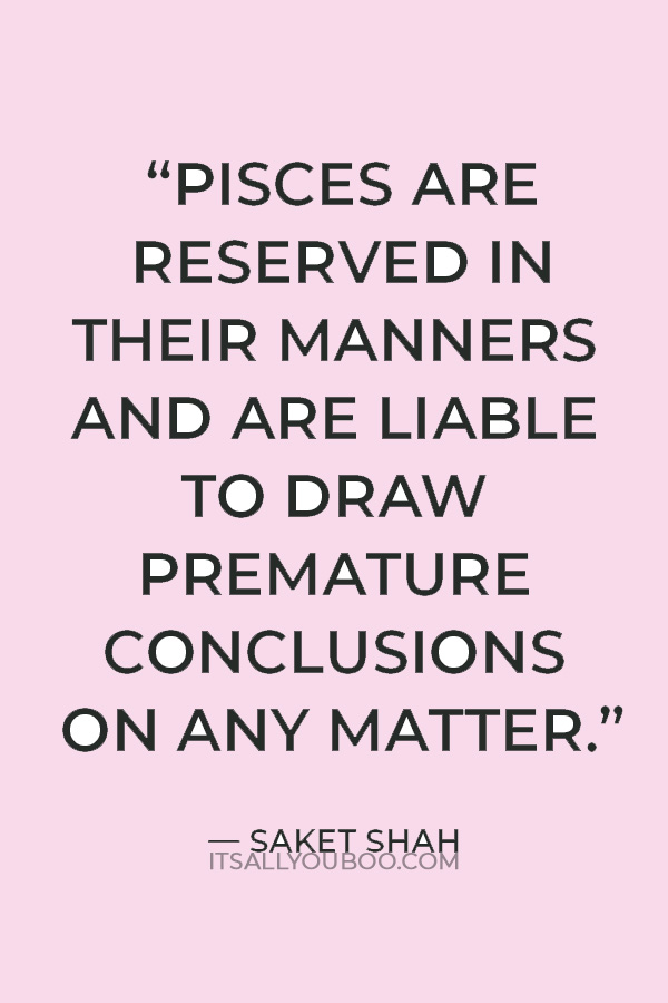 “Pisces are reserved in their manners and are liable to draw premature conclusions on any matter.” — Saket Shah