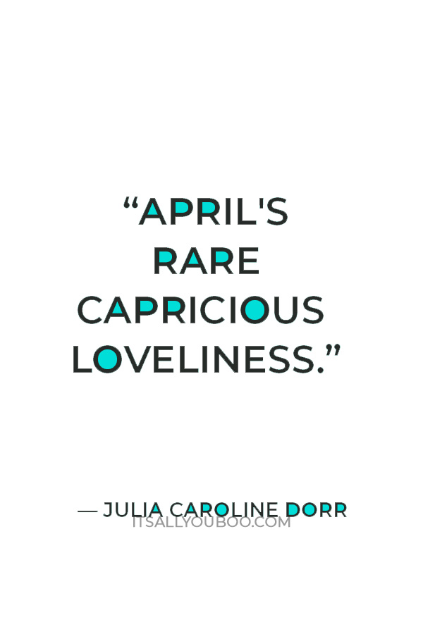 “April's rare capricious loveliness.” — Julia Caroline Dorr