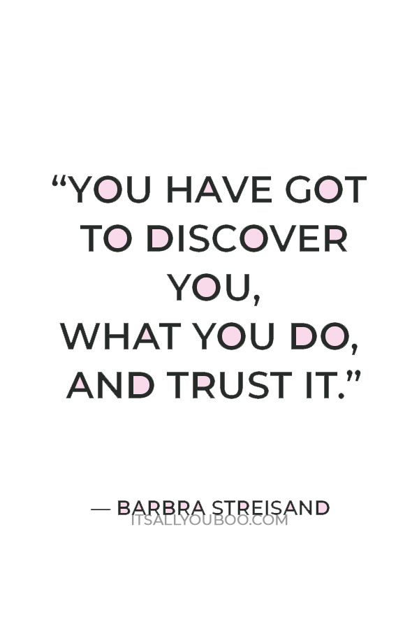 “You have got to discover you, what you do, and trust it.” — Barbra Streisand