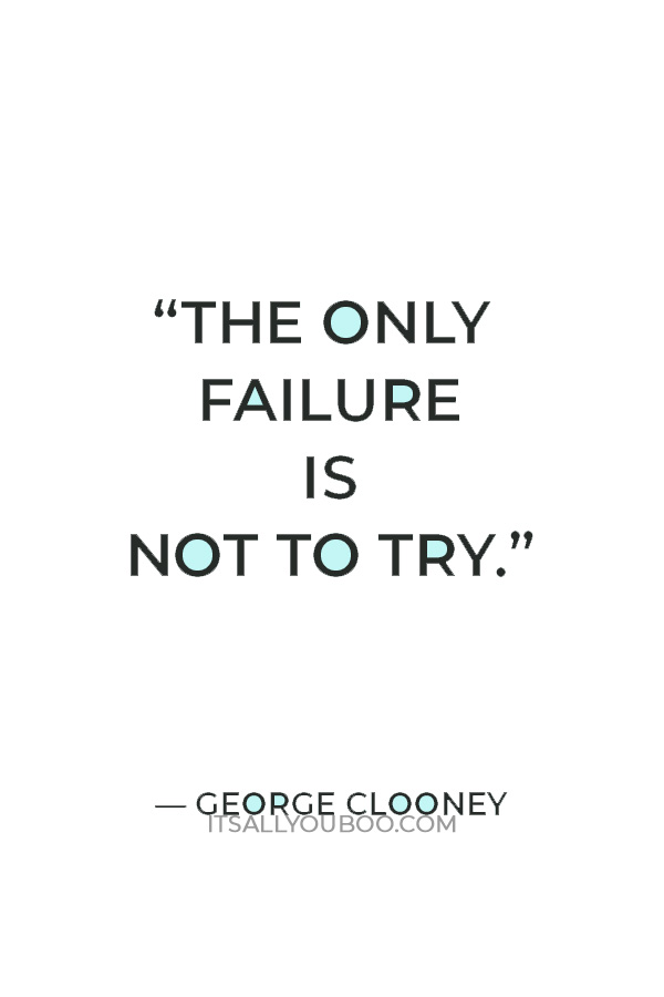 “The only failure is not to try.” — George Clooney