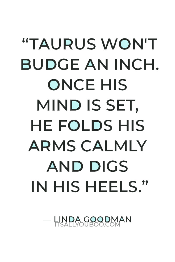 “Taurus won't budge an inch. Once his mind is set, he folds his arms calmly and digs in his heels.” — Linda Goodman