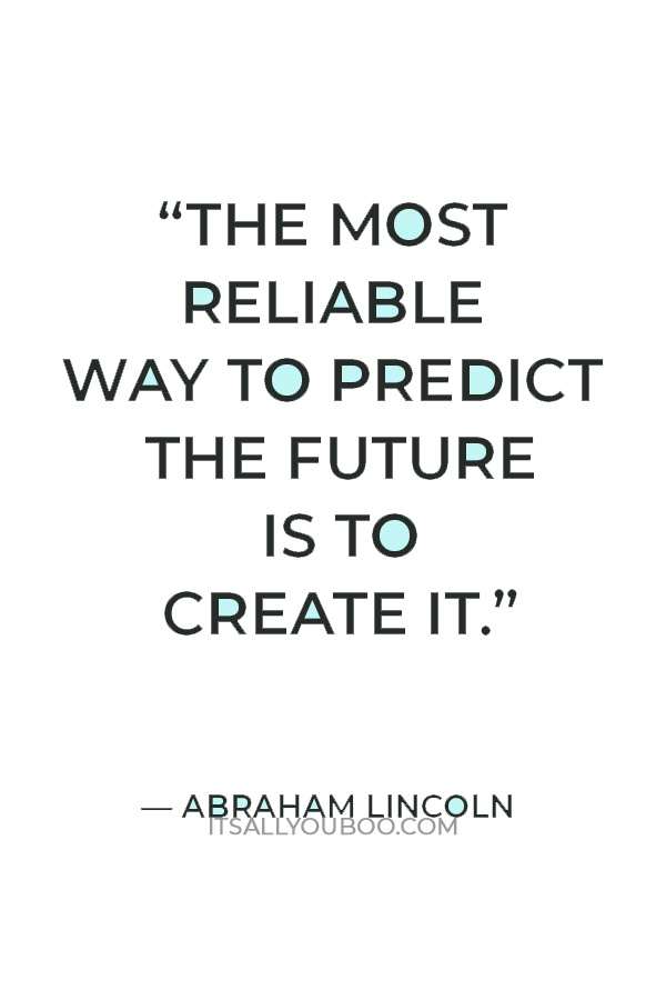 “The most reliable way to predict the future is to create it.” — Abraham Lincoln