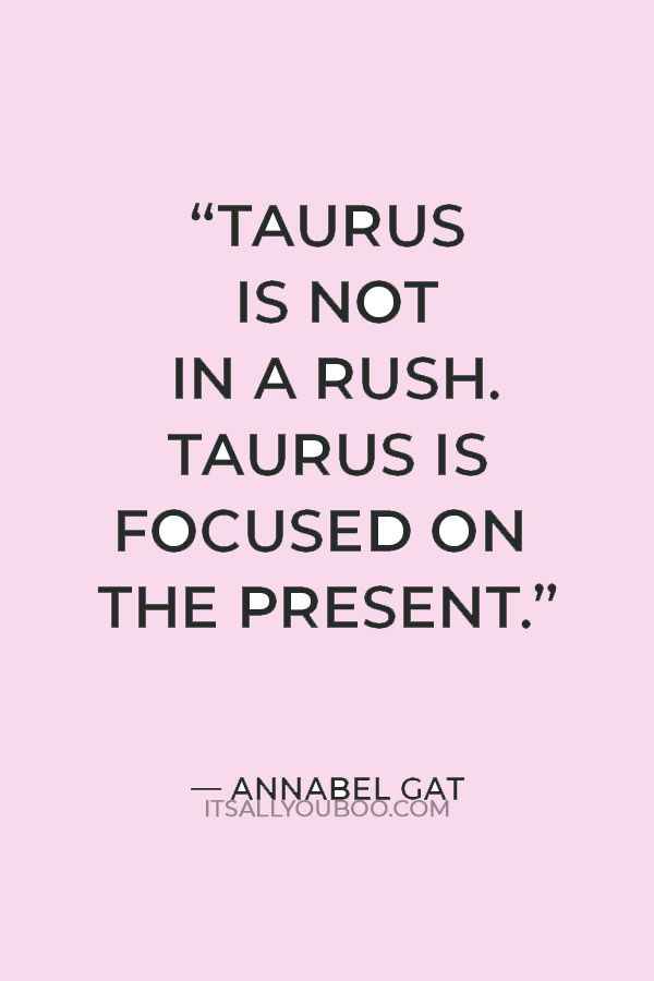“Taurus is not in a rush. Taurus is focused on the present.” — Annabel Gat