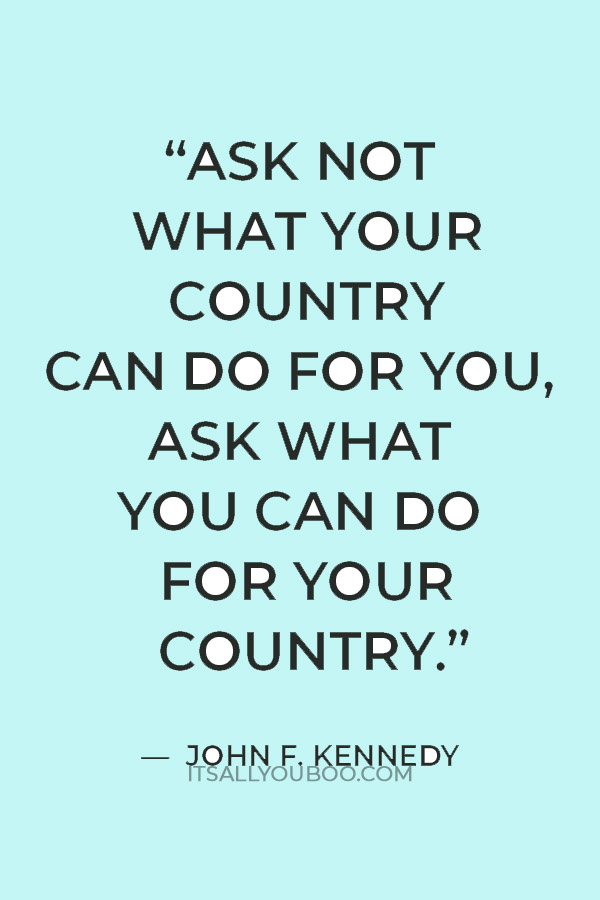 “Ask not what your country can do for you, ask what you can do for your country.” — John F. Kennedy