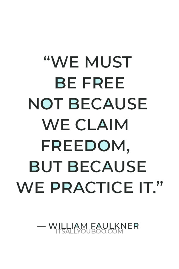 “We must be free not because we claim freedom, but because we practice it.” — William Faulkner
