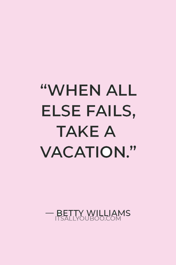 “When all else fails, take a vacation.” — Betty Williams