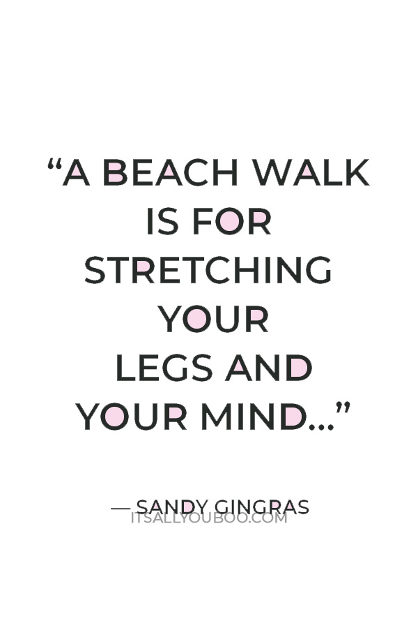 “A beach walk is for stretching your legs and your mind…” — Sandy Gingras