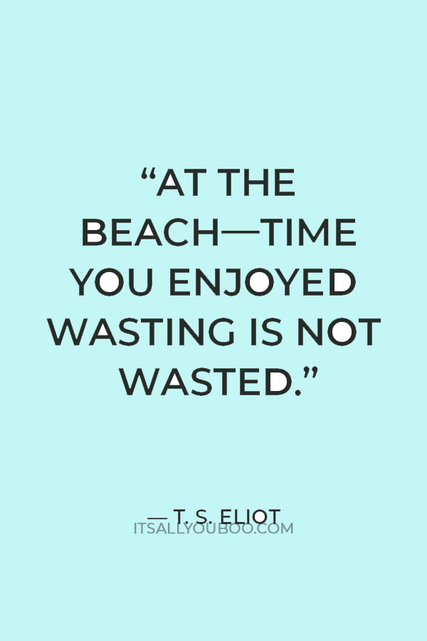 “At the beach—time you enjoyed wasting is not wasted.” — T. S. Eliot