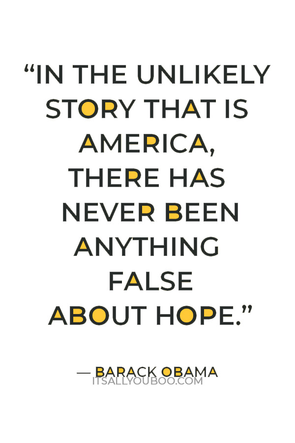 “In the unlikely story that is America, there has never been anything false about hope.” — Barack Obama