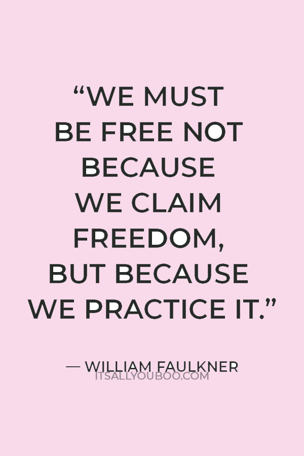 We must be free not because we claim freedom, but because we practice it.” — William Faulkner