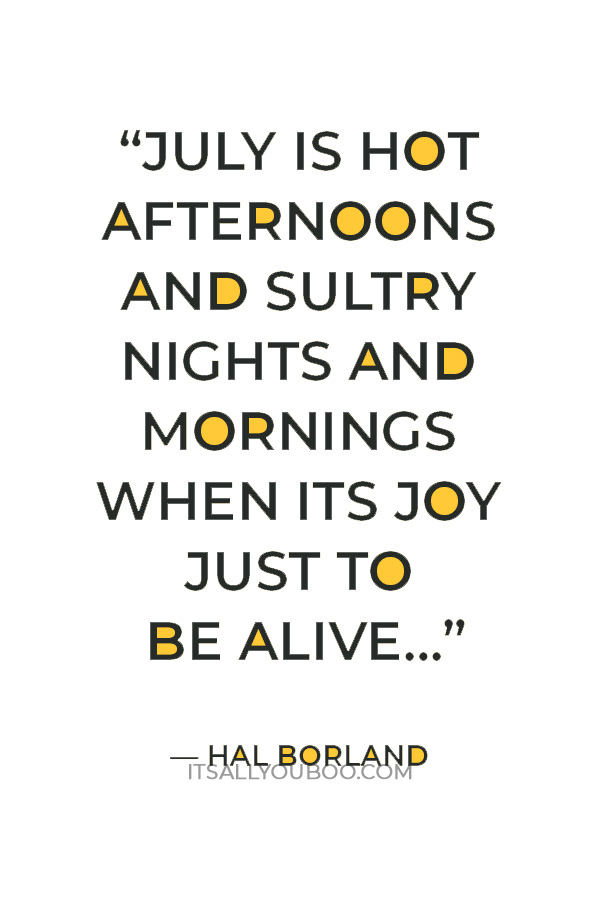 “July is hot afternoons and sultry nights and mornings when its joy just to be alive…” — Hal Borland