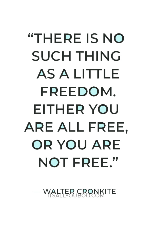 “There is no such thing as a little freedom. Either you are all free, or you are not free.” — Walter Cronkite