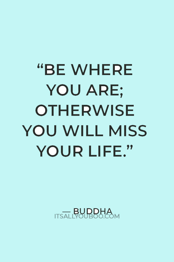 “Be where you are; otherwise you will miss your life.” — Buddha